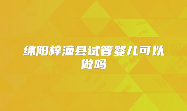 绵阳梓潼县试管婴儿可以做吗