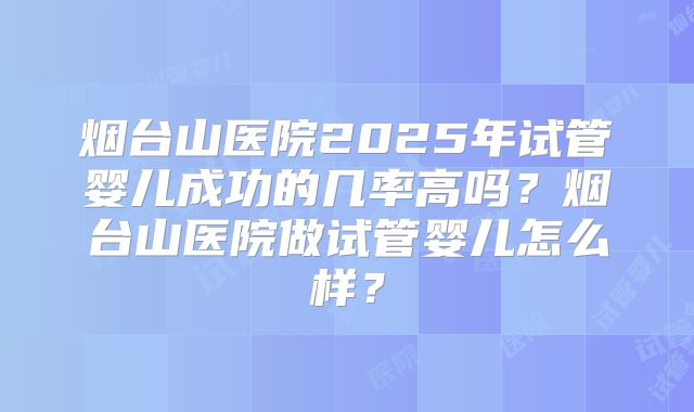 烟台山医院2025年试管婴儿成功的几率高吗？烟台山医院做试管婴儿怎么样？