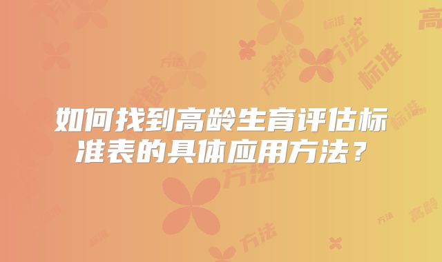 如何找到高龄生育评估标准表的具体应用方法？