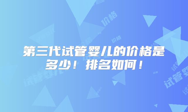 第三代试管婴儿的价格是多少!排名如何!