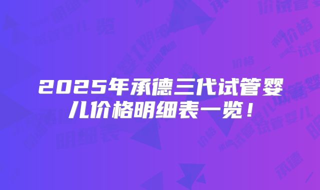 2025年承德三代试管婴儿价格明细表一览!