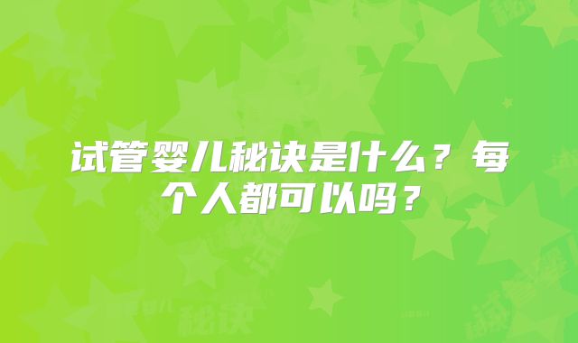 试管婴儿秘诀是什么?每个人都可以吗?