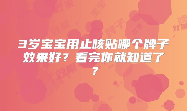 3岁宝宝用止咳贴哪个牌子效果好?看完你就知道了?