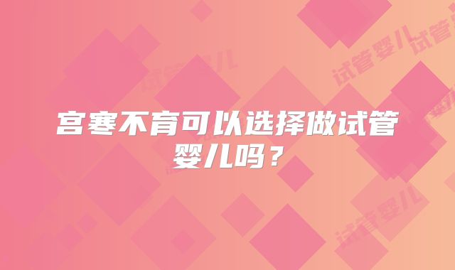 宫寒不育可以选择做试管婴儿吗?
