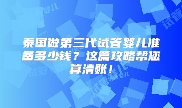 泰国做第三代试管婴儿准备多少钱？这篇攻略帮您算清账！