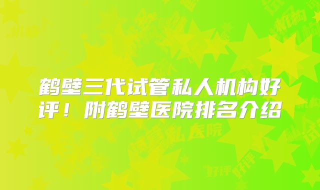 鹤壁三代试管私人机构好评!附鹤壁医院排名介绍