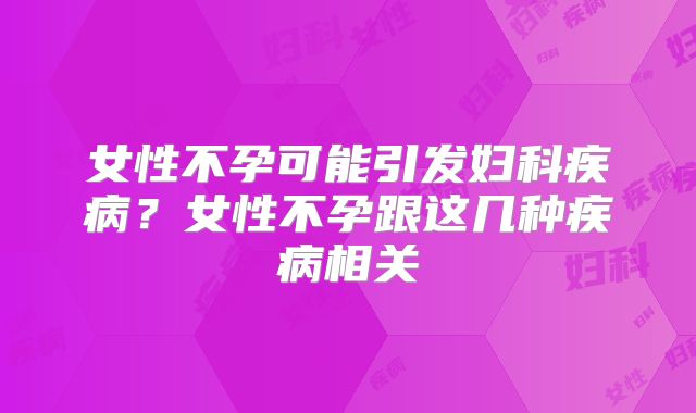 女性不孕可能引发妇科疾病？女性不孕跟这几种疾病相关