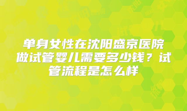 单身女性在沈阳盛京医院做试管婴儿需要多少钱?试管流程是怎么样