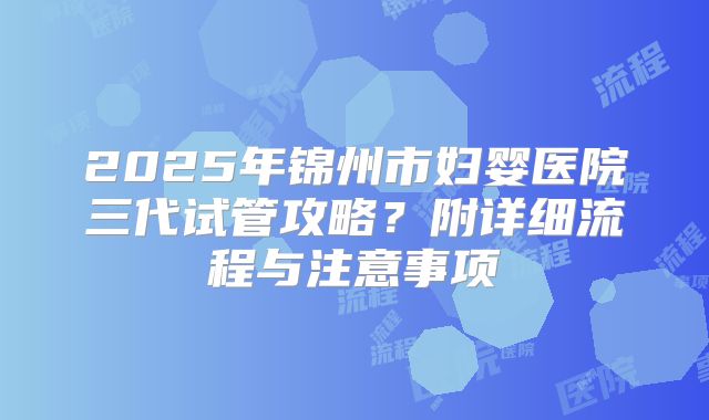 2025年锦州市妇婴医院三代试管攻略?附详细流程与注意事项