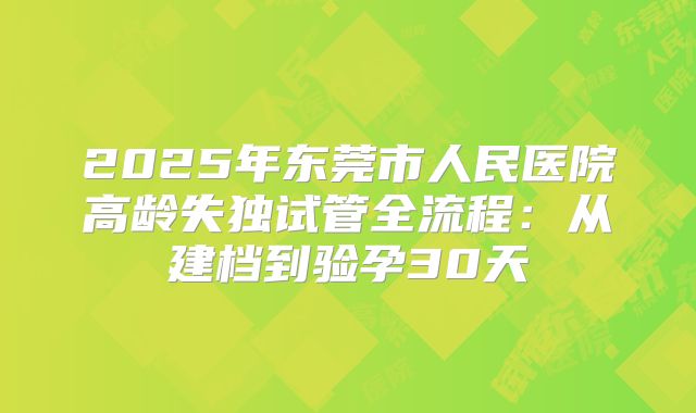 2025年东莞市人民医院高龄失独试管全流程：从建档到验孕30天