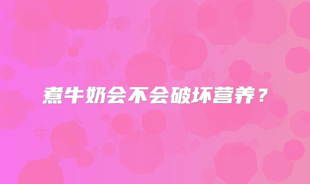 煮牛奶会不会破坏营养?