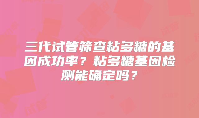 三代试管筛查粘多糖的基因成功率？粘多糖基因检测能确定吗？