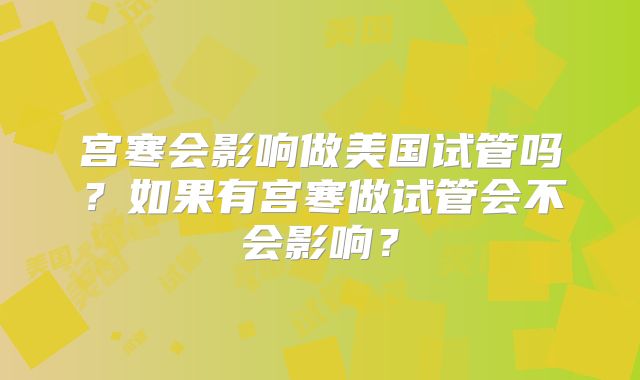 宫寒会影响做美国试管吗？如果有宫寒做试管会不会影响？