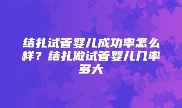 结扎试管婴儿成功率怎么样？结扎做试管婴儿几率多大