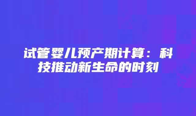 试管婴儿预产期计算：科技推动新生命的时刻