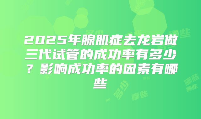 2025年腺肌症去龙岩做三代试管的成功率有多少？影响成功率的因素有哪些