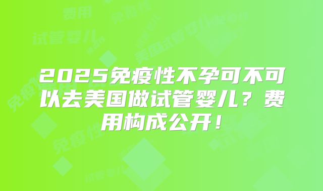 2025免疫性不孕可不可以去美国做试管婴儿？费用构成公开！