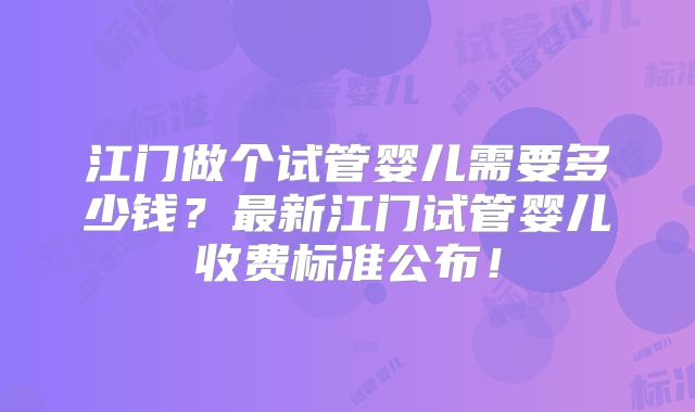 江门做个试管婴儿需要多少钱？最新江门试管婴儿收费标准公布！