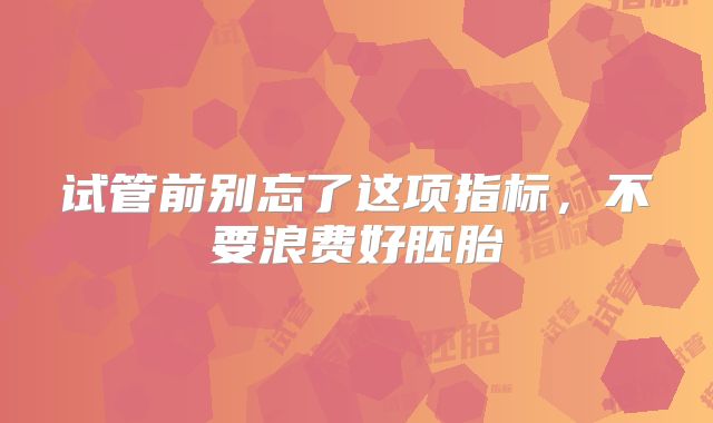 试管前别忘了这项指标，不要浪费好胚胎