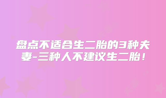 盘点不适合生二胎的3种夫妻-三种人不建议生二胎！