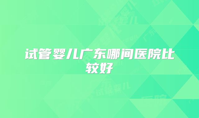 试管婴儿广东哪间医院比较好