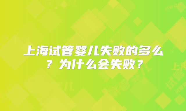 上海试管婴儿失败的多么?为什么会失败?