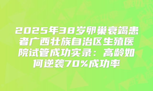 2025年38岁卵巢衰竭患者广西壮族自治区生殖医院试管成功实录：高龄如何逆袭70%成功率