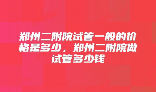 郑州二附院试管一般的价格是多少，郑州二附院做试管多少钱