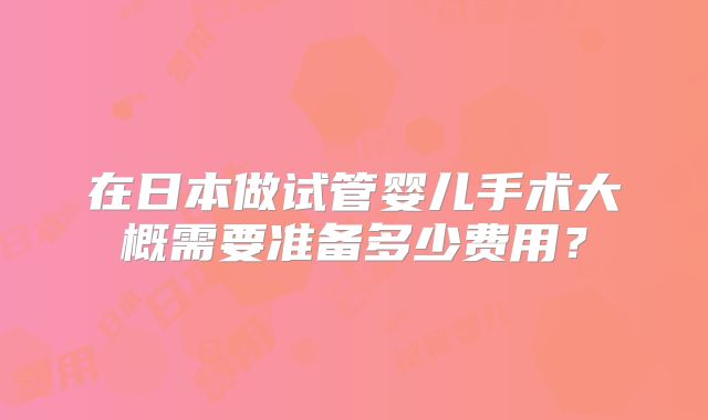 在日本做试管婴儿手术大概需要准备多少费用?
