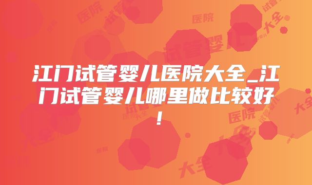 江门试管婴儿医院大全_江门试管婴儿哪里做比较好!