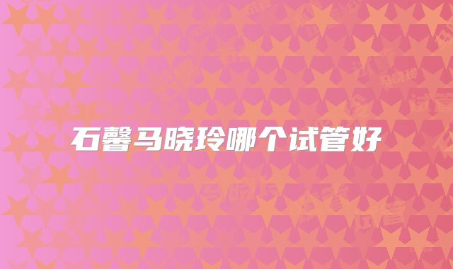 石馨马晓玲哪个试管好