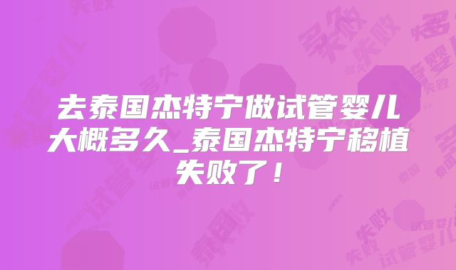 去泰国杰特宁做试管婴儿大概多久_泰国杰特宁移植失败了！