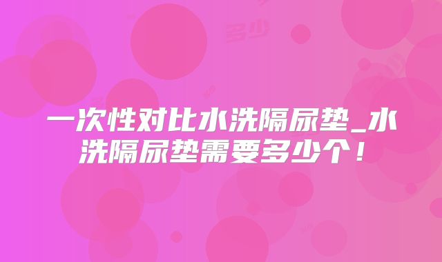 一次性对比水洗隔尿垫_水洗隔尿垫需要多少个！