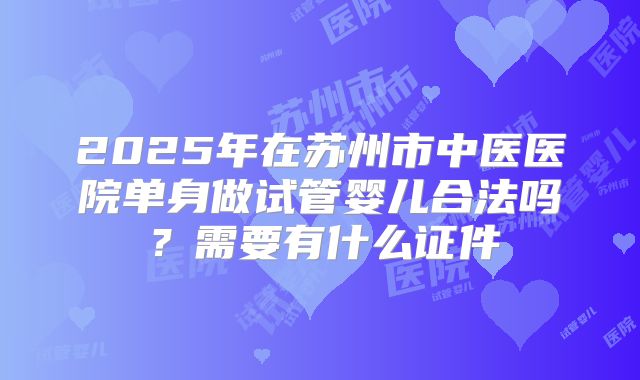 2025年在苏州市中医医院单身做试管婴儿合法吗？需要有什么证件