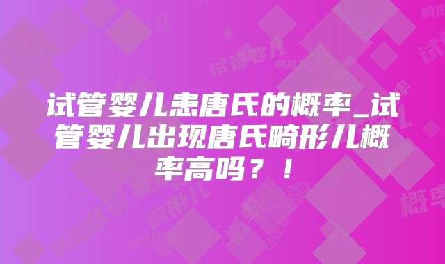 试管婴儿患唐氏的概率_试管婴儿出现唐氏畸形儿概率高吗？！