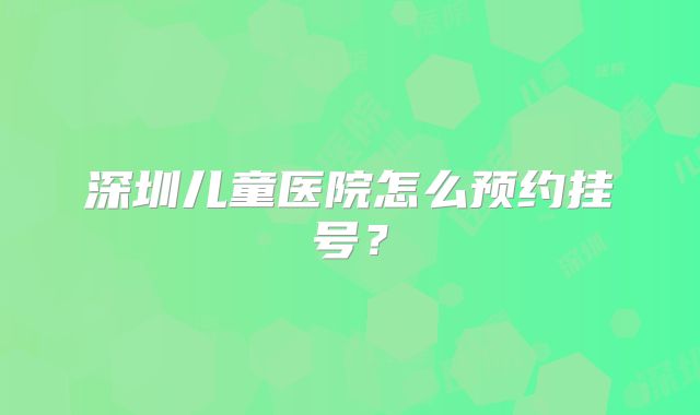深圳儿童医院怎么预约挂号？