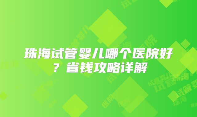 珠海试管婴儿哪个医院好？省钱攻略详解