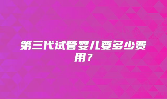 第三代试管婴儿要多少费用?