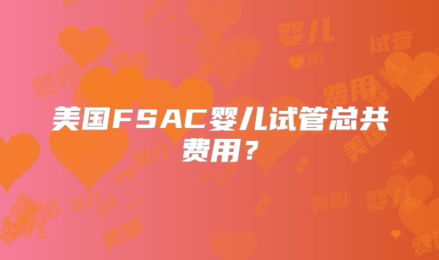 美国FSAC婴儿试管总共费用？