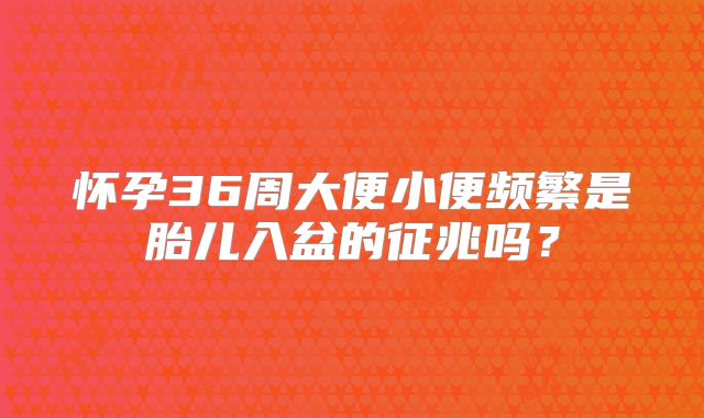 怀孕36周大便小便频繁是胎儿入盆的征兆吗？