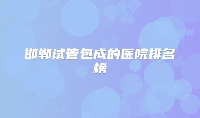 邯郸试管包成的医院排名榜