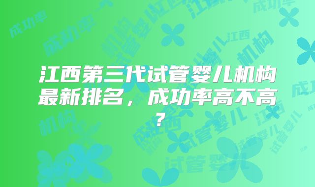 江西第三代试管婴儿机构最新排名,成功率高不高?