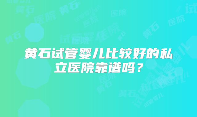 黄石试管婴儿比较好的私立医院靠谱吗?