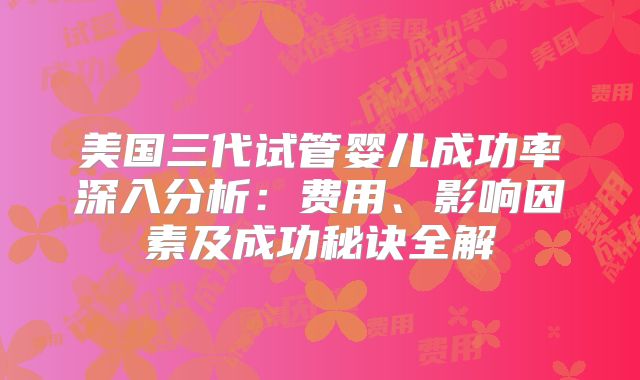 美国三代试管婴儿成功率深入分析:费用、影响因素及成功秘诀全解