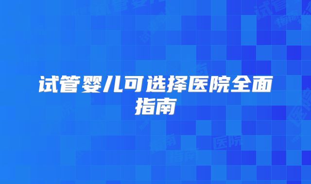 试管婴儿可选择医院全面指南