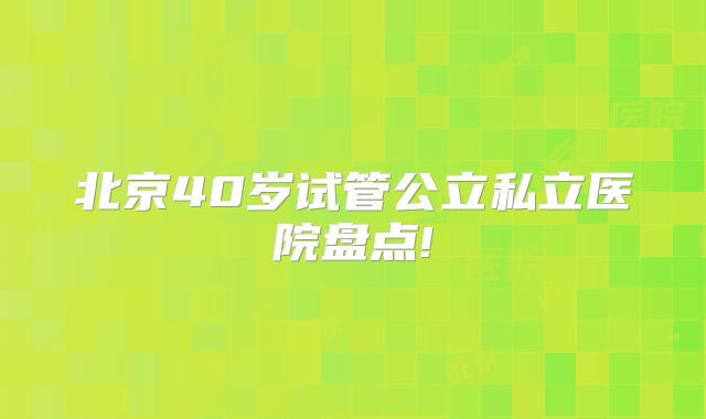 北京40岁试管公立私立医院盘点!