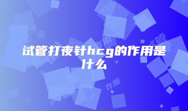 试管打夜针hcg的作用是什么