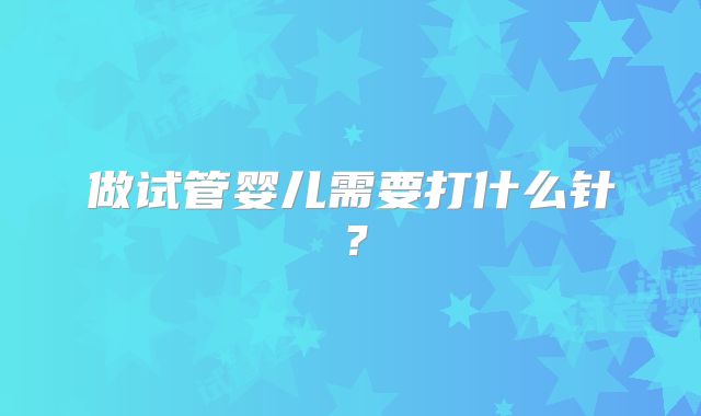 做试管婴儿需要打什么针?