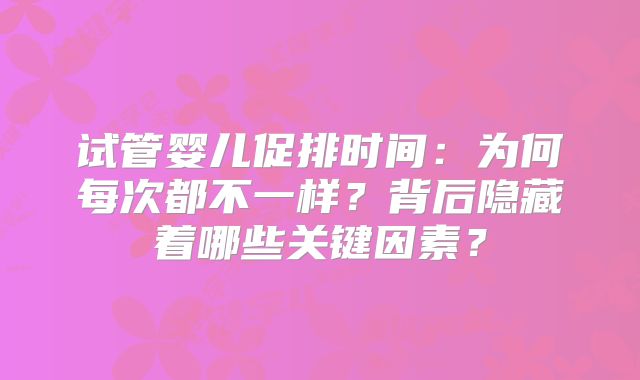 试管婴儿促排时间:为何每次都不一样?背后隐藏着哪些关键因素?