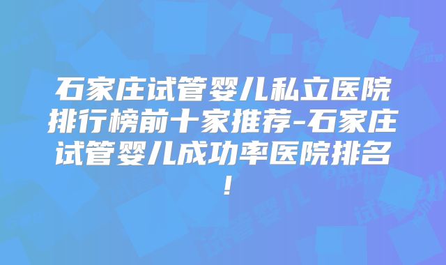 石家庄试管婴儿私立医院排行榜前十家推荐-石家庄试管婴儿成功率医院排名！